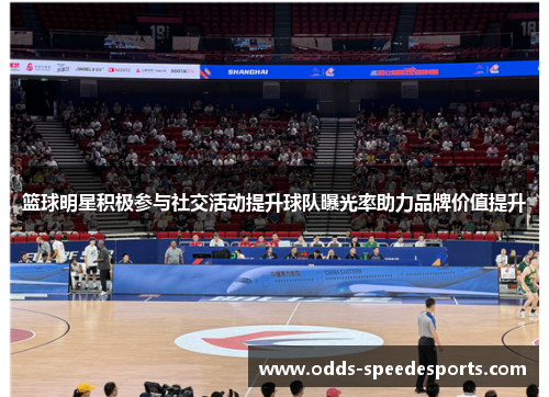篮球明星积极参与社交活动提升球队曝光率助力品牌价值提升