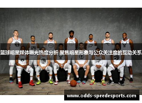 篮球明星媒体曝光热度分析 聚焦明星形象与公众关注度的互动关系