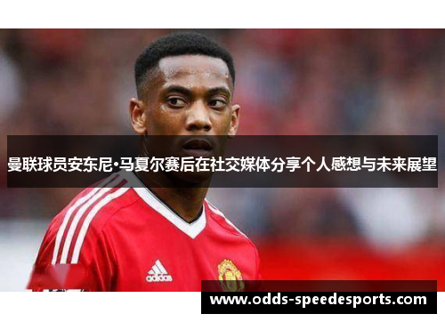 曼联球员安东尼·马夏尔赛后在社交媒体分享个人感想与未来展望