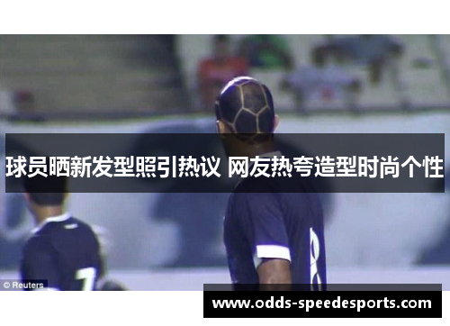 球员晒新发型照引热议 网友热夸造型时尚个性