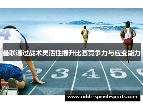 曼联通过战术灵活性提升比赛竞争力与应变能力