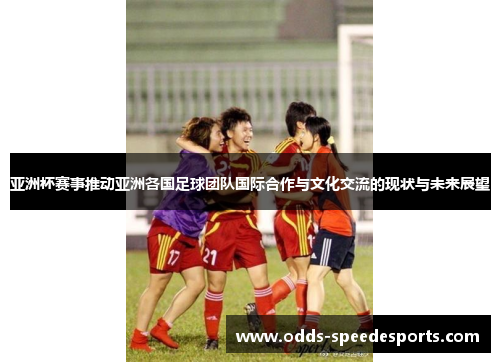 亚洲杯赛事推动亚洲各国足球团队国际合作与文化交流的现状与未来展望