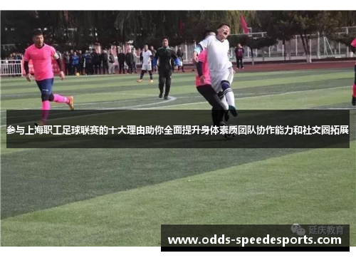 参与上海职工足球联赛的十大理由助你全面提升身体素质团队协作能力和社交圈拓展