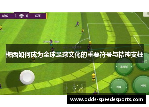 梅西如何成为全球足球文化的重要符号与精神支柱