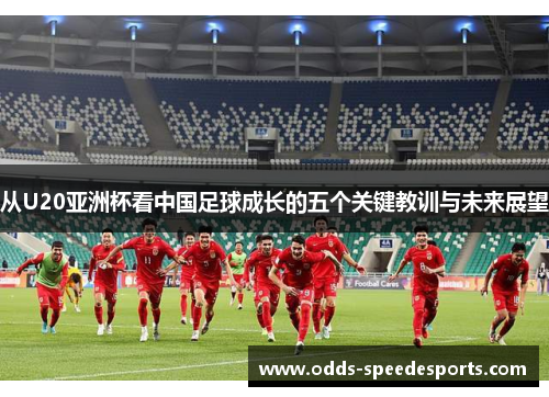 从U20亚洲杯看中国足球成长的五个关键教训与未来展望