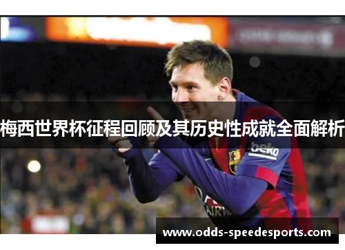 梅西世界杯征程回顾及其历史性成就全面解析
