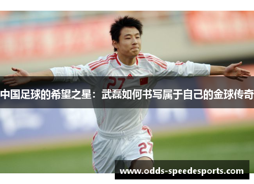 中国足球的希望之星：武磊如何书写属于自己的金球传奇