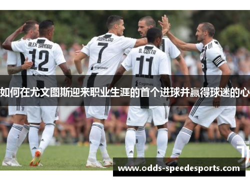 如何在尤文图斯迎来职业生涯的首个进球并赢得球迷的心
