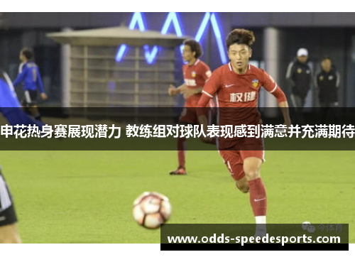 申花热身赛展现潜力 教练组对球队表现感到满意并充满期待