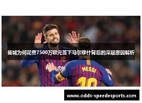 曼城为何花费7500万欧元签下马尔穆什背后的深层原因解析