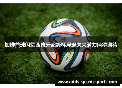 加维首球闪耀西班牙超级杯展现未来潜力值得期待