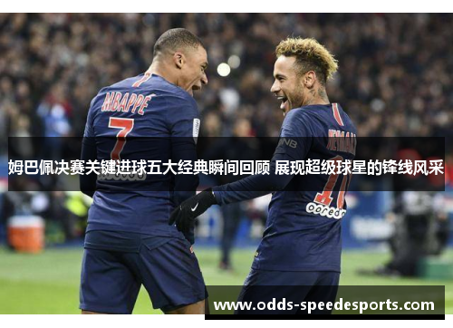 姆巴佩决赛关键进球五大经典瞬间回顾 展现超级球星的锋线风采