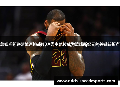 詹姆斯新联盟能否挑战NBA霸主地位成为篮球新纪元的关键转折点