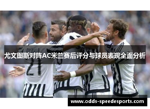 尤文图斯对阵AC米兰赛后评分与球员表现全面分析