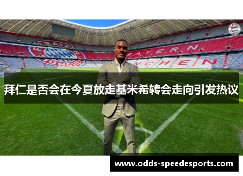 拜仁是否会在今夏放走基米希转会走向引发热议