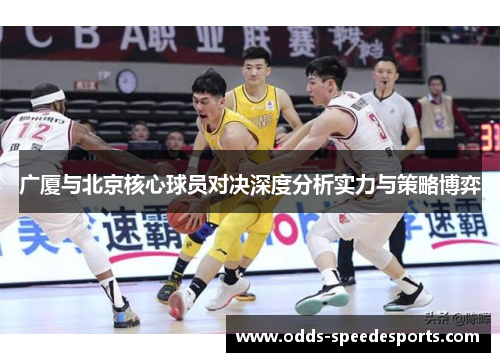 广厦与北京核心球员对决深度分析实力与策略博弈