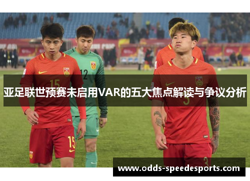 亚足联世预赛未启用VAR的五大焦点解读与争议分析
