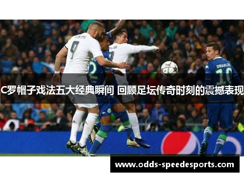 C罗帽子戏法五大经典瞬间 回顾足坛传奇时刻的震撼表现