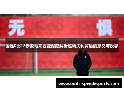 国足0比12惨败马来西亚深度解析这场失利背后的意义与反思