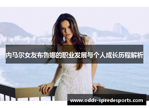 内马尔女友布鲁娜的职业发展与个人成长历程解析