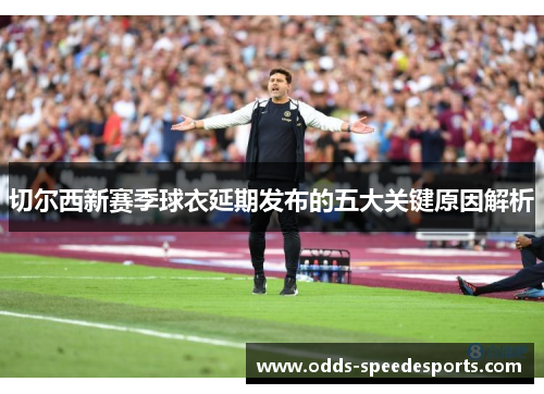 切尔西新赛季球衣延期发布的五大关键原因解析