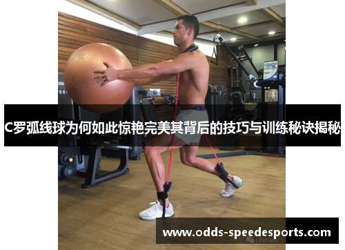 C罗弧线球为何如此惊艳完美其背后的技巧与训练秘诀揭秘