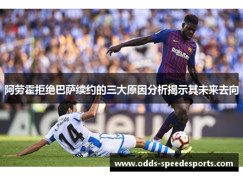 阿劳霍拒绝巴萨续约的三大原因分析揭示其未来去向
