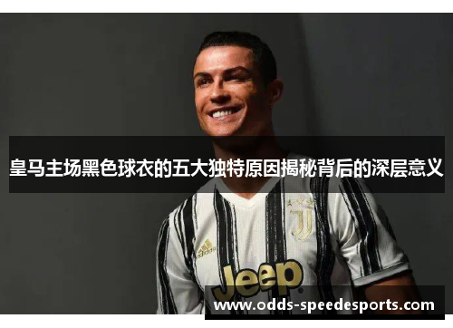 皇马主场黑色球衣的五大独特原因揭秘背后的深层意义