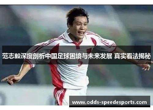 范志毅深度剖析中国足球困境与未来发展 真实看法揭秘