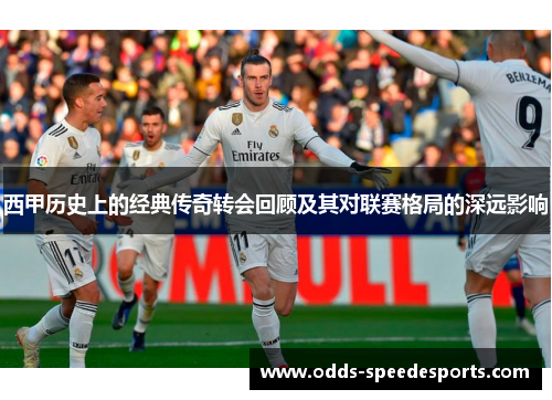 西甲历史上的经典传奇转会回顾及其对联赛格局的深远影响