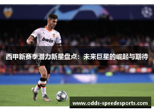 西甲新赛季潜力新星盘点：未来巨星的崛起与期待