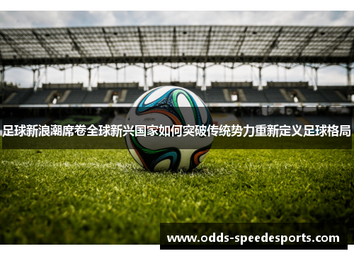 足球新浪潮席卷全球新兴国家如何突破传统势力重新定义足球格局