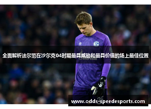 全面解析法尔范在沙尔克04时期最具威胁和最具价值的场上最佳位置