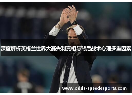 深度解析英格兰世界大赛失利真相与背后战术心理多重因素