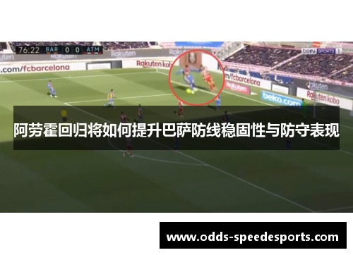 阿劳霍回归将如何提升巴萨防线稳固性与防守表现 阿劳霍回归将如何提升巴萨防线稳固性与防守表现