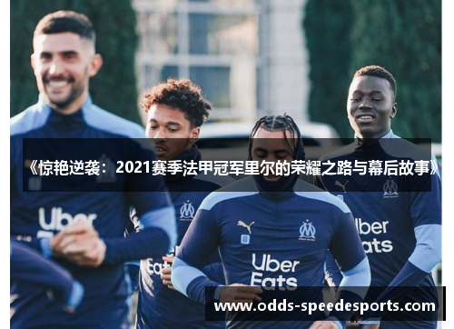 《惊艳逆袭:2021赛季法甲冠军里尔的荣耀之路与幕后故事》 《惊艳逆袭:2021赛季法甲冠军里尔的荣耀之路与幕后故事》