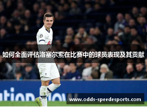 如何全面评估洛塞尔索在比赛中的球员表现及其贡献 如何全面评估洛塞尔索在比赛中的球员表现及其贡献