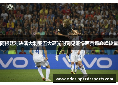阿根廷对决澳大利亚五大高光时刻见证绿茵赛场巅峰较量 阿根廷对决澳大利亚五大高光时刻见证绿茵赛场巅峰较量