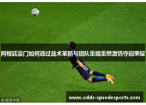 阿根廷豪门如何通过战术革新与团队重组重燃激情夺回荣耀 阿根廷豪门如何通过战术革新与团队重组重燃激情夺回荣耀