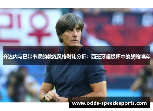 齐达内与巴尔韦德的教练风格对比分析：西班牙超级杯中的战略博弈