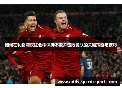 如何在利物浦双红会中保持不败并击败曼联的关键策略与技巧