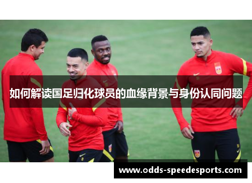 如何解读国足归化球员的血缘背景与身份认同问题